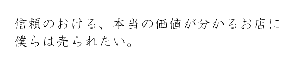 信頼のおける、本当の価値が分かるお店に僕らは売られたい